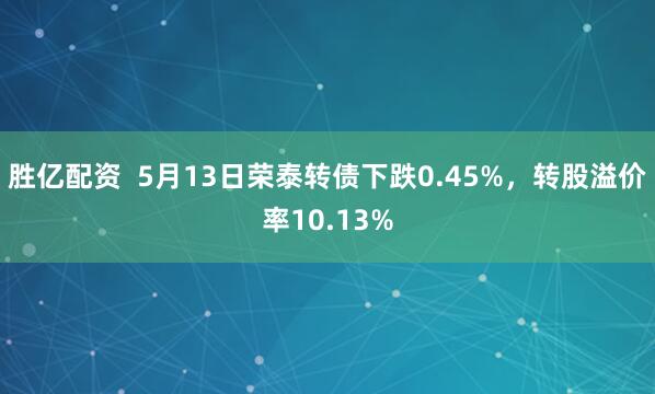 胜亿配资  5月13日荣泰转债下跌0.45%，转股溢价率10.13%