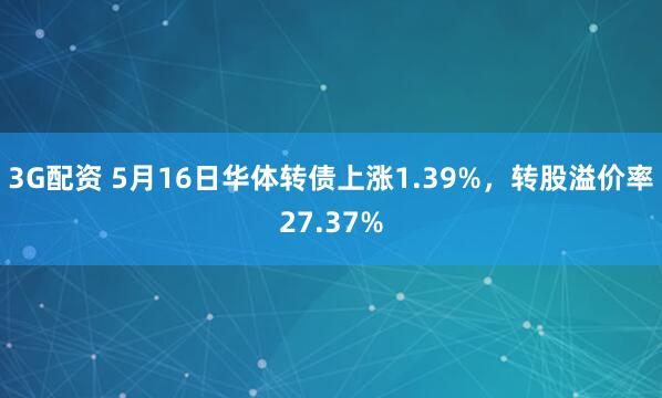 3G配资 5月16日华体转债上涨1.39%，转股溢价率27.37%