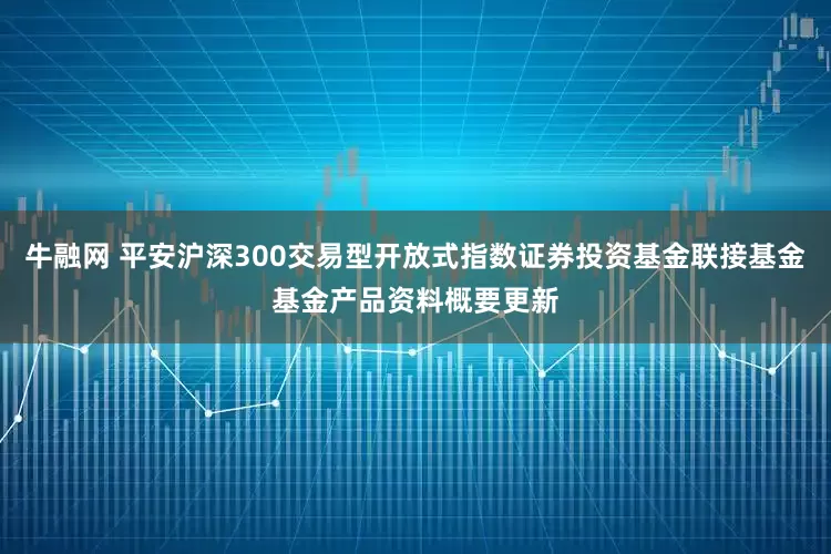 牛融网 平安沪深300交易型开放式指数证券投资基金联接基金基金产品资料概要更新