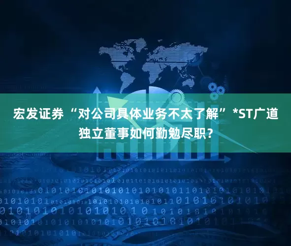 宏发证券 “对公司具体业务不太了解” *ST广道独立董事如何勤勉尽职？