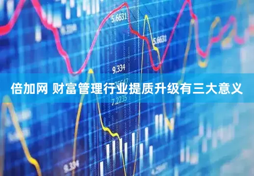倍加网 财富管理行业提质升级有三大意义