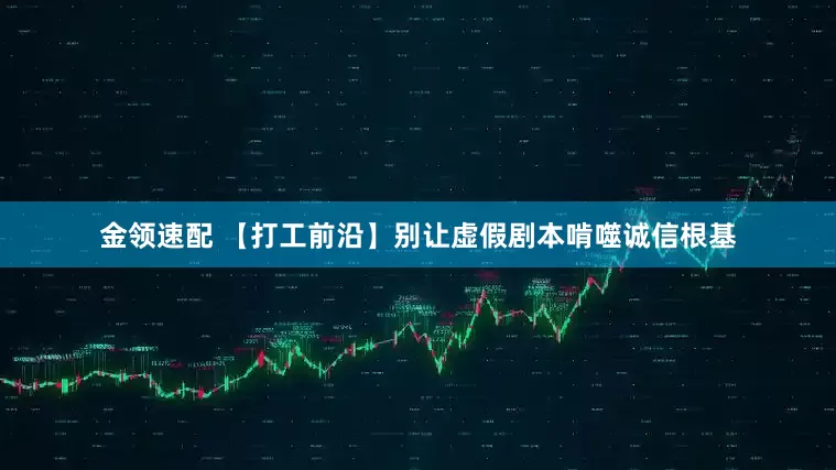 金领速配 【打工前沿】别让虚假剧本啃噬诚信根基