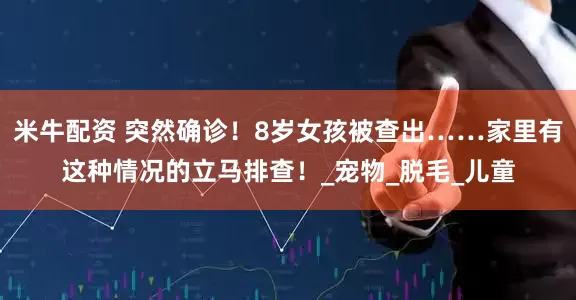 米牛配资 突然确诊！8岁女孩被查出……家里有这种情况的立马排查！_宠物_脱毛_儿童
