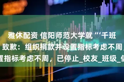 雅休配资 信阳师范大学就“‘千班万元’校庆捐款”致歉：组织捐款并设置指标考虑不周，已停止_校友_班级_倡议