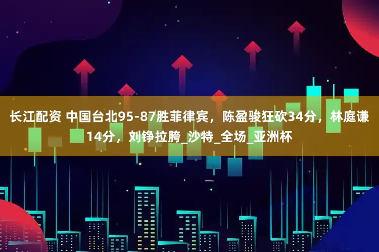 长江配资 中国台北95-87胜菲律宾，陈盈骏狂砍34分，林庭谦14分，刘铮拉胯_沙特_全场_亚洲杯