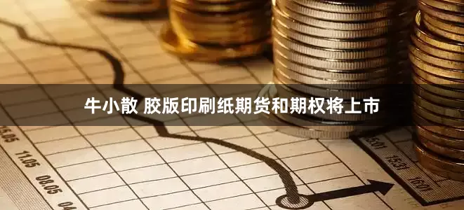 牛小散 胶版印刷纸期货和期权将上市