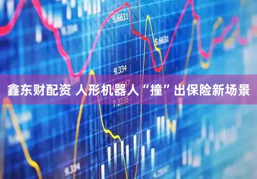 鑫东财配资 人形机器人“撞”出保险新场景