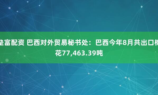 垒富配资 巴西对外贸易秘书处：巴西今年8月共出口棉花77,463.39吨