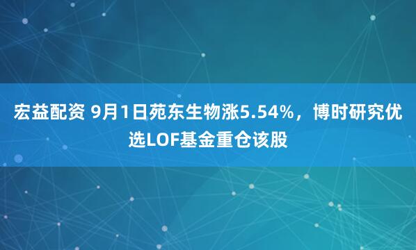 宏益配资 9月1日苑东生物涨5.54%，博时研究优选LOF基金重仓该股