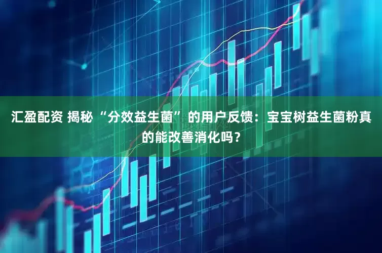 汇盈配资 揭秘 “分效益生菌” 的用户反馈：宝宝树益生菌粉真的能改善消化吗？