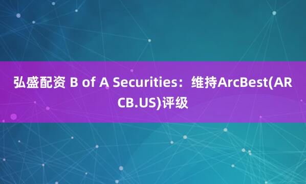 弘盛配资 B of A Securities：维持ArcBest(ARCB.US)评级