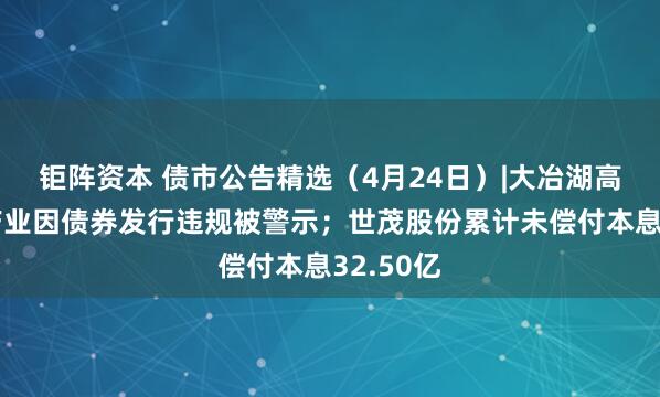 钜阵资本 债市公告精选（4月24日）|大冶湖高新技术产业因债券发行违规被警示；世茂股份累计未偿付本息32.50亿