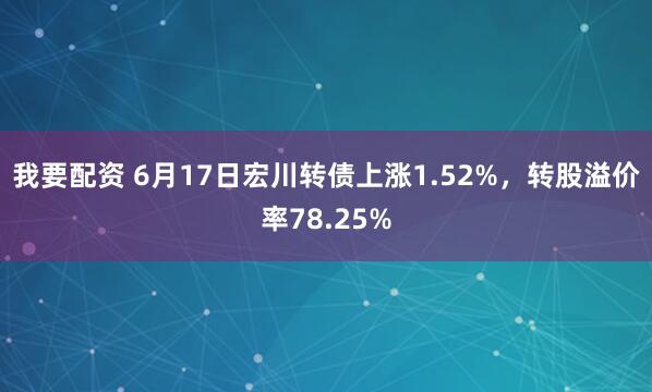 我要配资 6月17日宏川转债上涨1.52%，转股溢价率78.25%