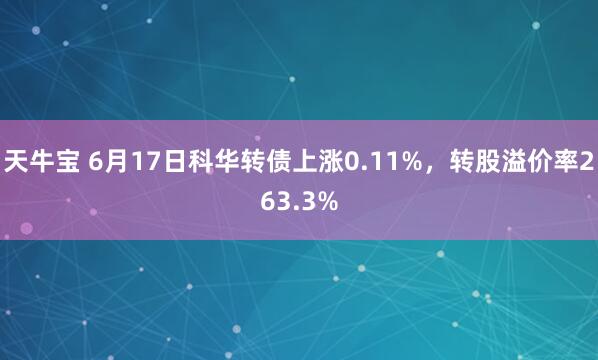 天牛宝 6月17日科华转债上涨0.11%，转股溢价率263.3%