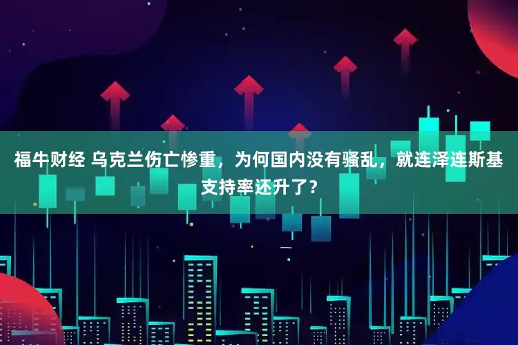 福牛财经 乌克兰伤亡惨重，为何国内没有骚乱，就连泽连斯基支持率还升了？