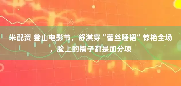 米配资 釜山电影节，舒淇穿“蕾丝睡裙”惊艳全场，脸上的褶子都是加分项